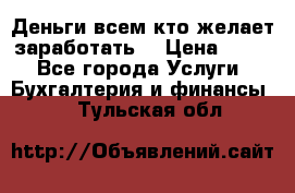 Деньги всем кто желает заработать. › Цена ­ 500 - Все города Услуги » Бухгалтерия и финансы   . Тульская обл.